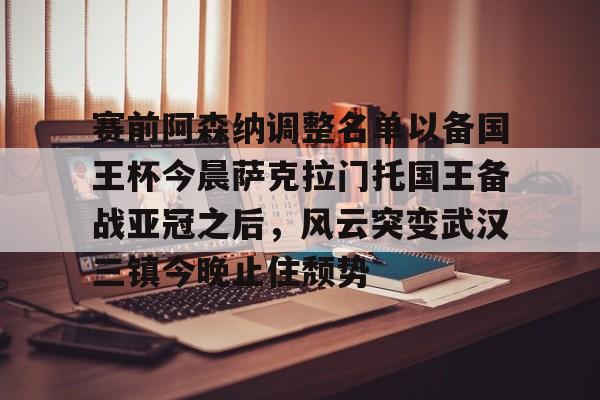 开元官方网站-关于赛前阿森纳调整名单以备国王杯今晨萨克拉门托国王备战亚冠之后，风云突变武汉三镇今晚止住颓势的信息